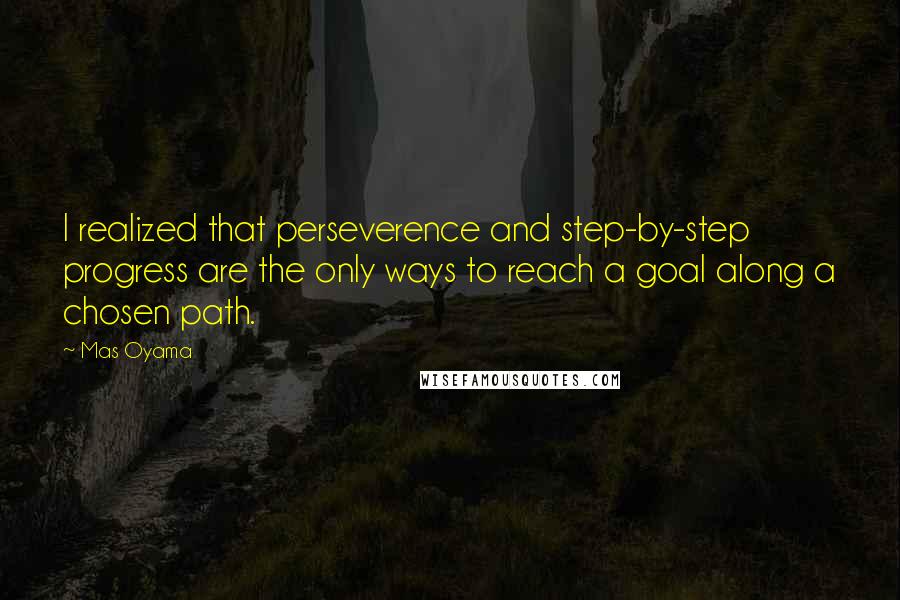 Mas Oyama Quotes: I realized that perseverence and step-by-step progress are the only ways to reach a goal along a chosen path.