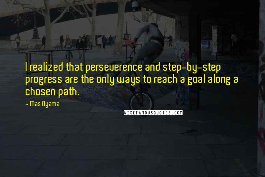 Mas Oyama Quotes: I realized that perseverence and step-by-step progress are the only ways to reach a goal along a chosen path.