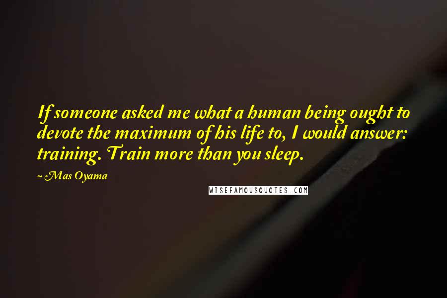 Mas Oyama Quotes: If someone asked me what a human being ought to devote the maximum of his life to, I would answer: training. Train more than you sleep.