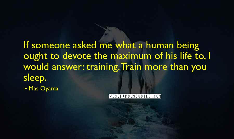 Mas Oyama Quotes: If someone asked me what a human being ought to devote the maximum of his life to, I would answer: training. Train more than you sleep.