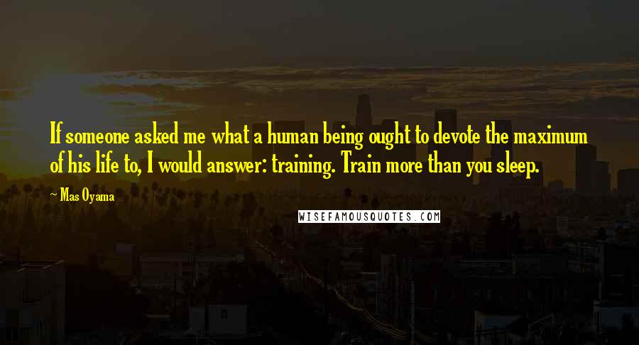 Mas Oyama Quotes: If someone asked me what a human being ought to devote the maximum of his life to, I would answer: training. Train more than you sleep.