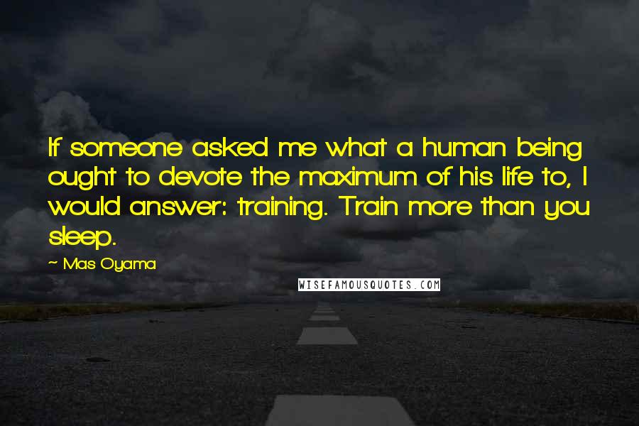 Mas Oyama Quotes: If someone asked me what a human being ought to devote the maximum of his life to, I would answer: training. Train more than you sleep.