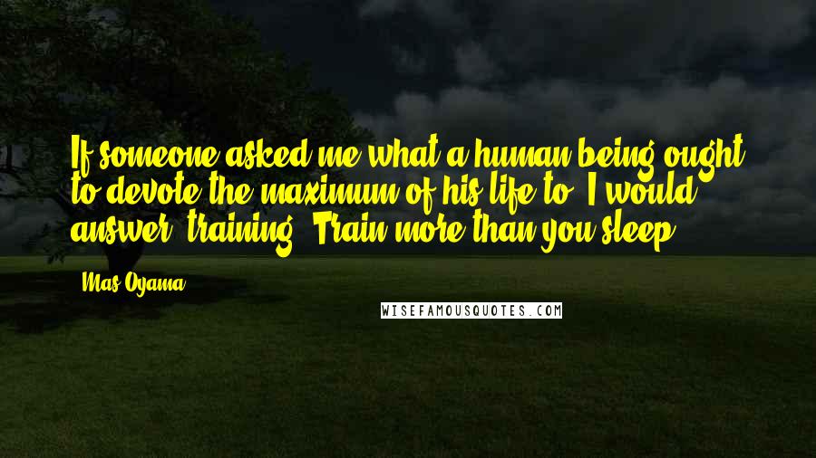 Mas Oyama Quotes: If someone asked me what a human being ought to devote the maximum of his life to, I would answer: training. Train more than you sleep.