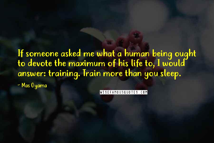 Mas Oyama Quotes: If someone asked me what a human being ought to devote the maximum of his life to, I would answer: training. Train more than you sleep.
