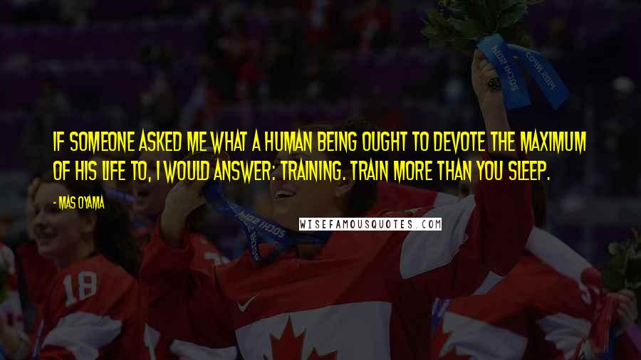 Mas Oyama Quotes: If someone asked me what a human being ought to devote the maximum of his life to, I would answer: training. Train more than you sleep.