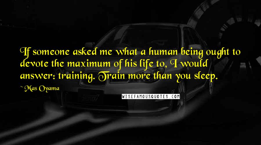 Mas Oyama Quotes: If someone asked me what a human being ought to devote the maximum of his life to, I would answer: training. Train more than you sleep.