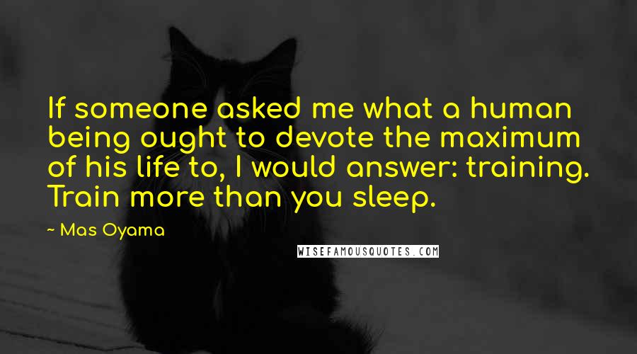 Mas Oyama Quotes: If someone asked me what a human being ought to devote the maximum of his life to, I would answer: training. Train more than you sleep.