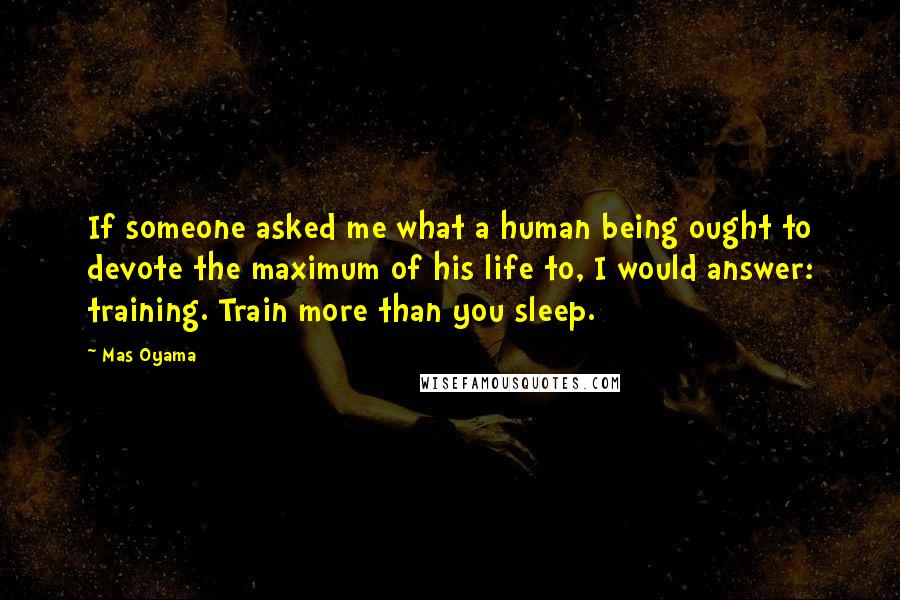 Mas Oyama Quotes: If someone asked me what a human being ought to devote the maximum of his life to, I would answer: training. Train more than you sleep.