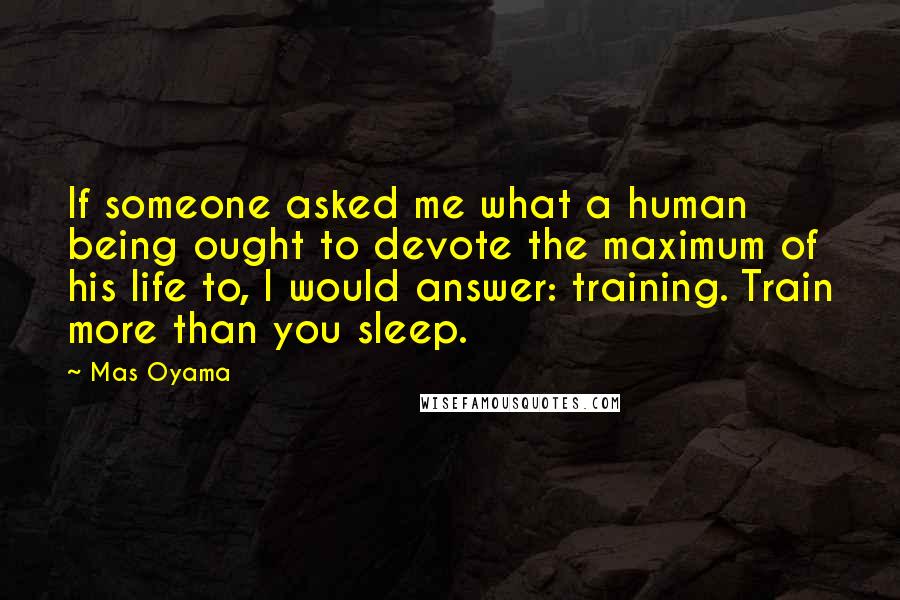 Mas Oyama Quotes: If someone asked me what a human being ought to devote the maximum of his life to, I would answer: training. Train more than you sleep.