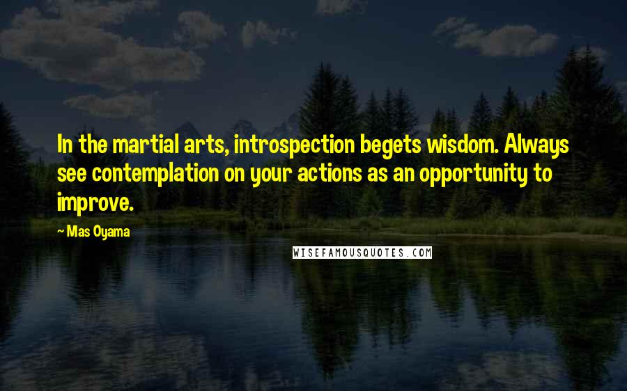 Mas Oyama Quotes: In the martial arts, introspection begets wisdom. Always see contemplation on your actions as an opportunity to improve.