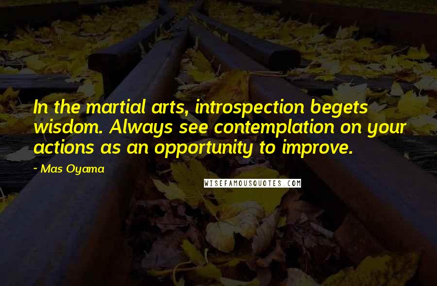 Mas Oyama Quotes: In the martial arts, introspection begets wisdom. Always see contemplation on your actions as an opportunity to improve.