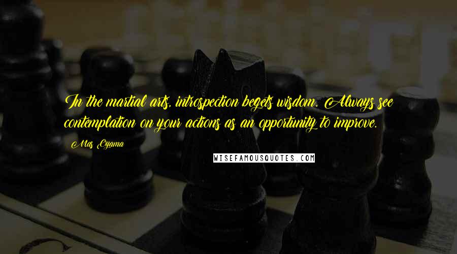 Mas Oyama Quotes: In the martial arts, introspection begets wisdom. Always see contemplation on your actions as an opportunity to improve.