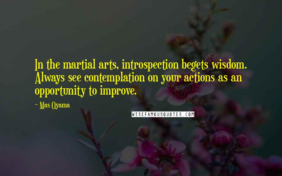 Mas Oyama Quotes: In the martial arts, introspection begets wisdom. Always see contemplation on your actions as an opportunity to improve.