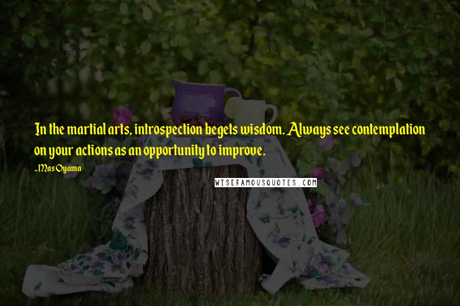 Mas Oyama Quotes: In the martial arts, introspection begets wisdom. Always see contemplation on your actions as an opportunity to improve.