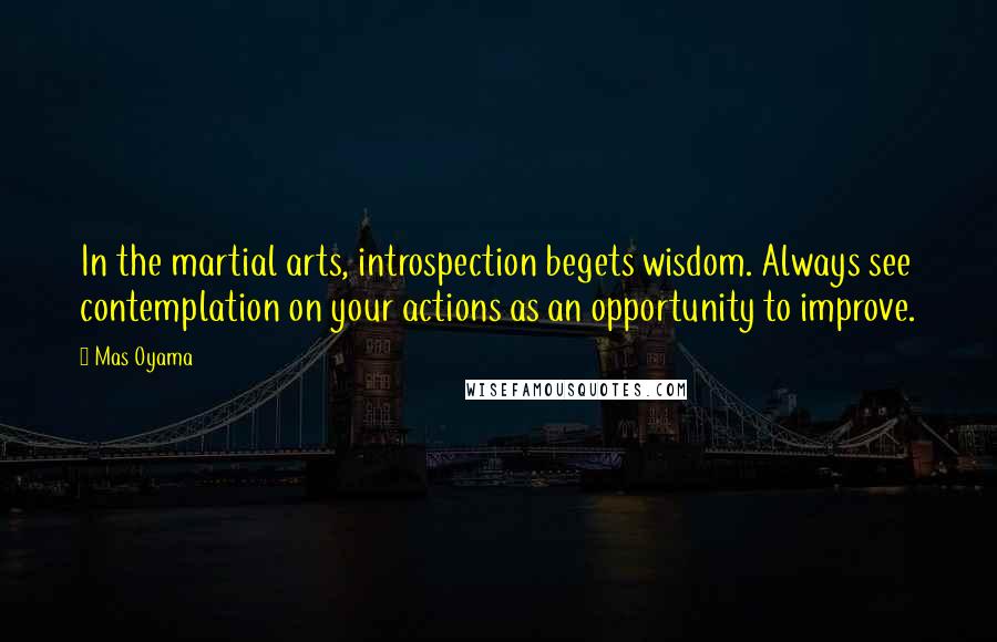Mas Oyama Quotes: In the martial arts, introspection begets wisdom. Always see contemplation on your actions as an opportunity to improve.