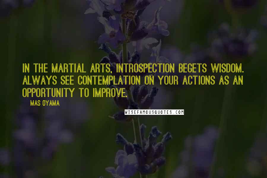 Mas Oyama Quotes: In the martial arts, introspection begets wisdom. Always see contemplation on your actions as an opportunity to improve.