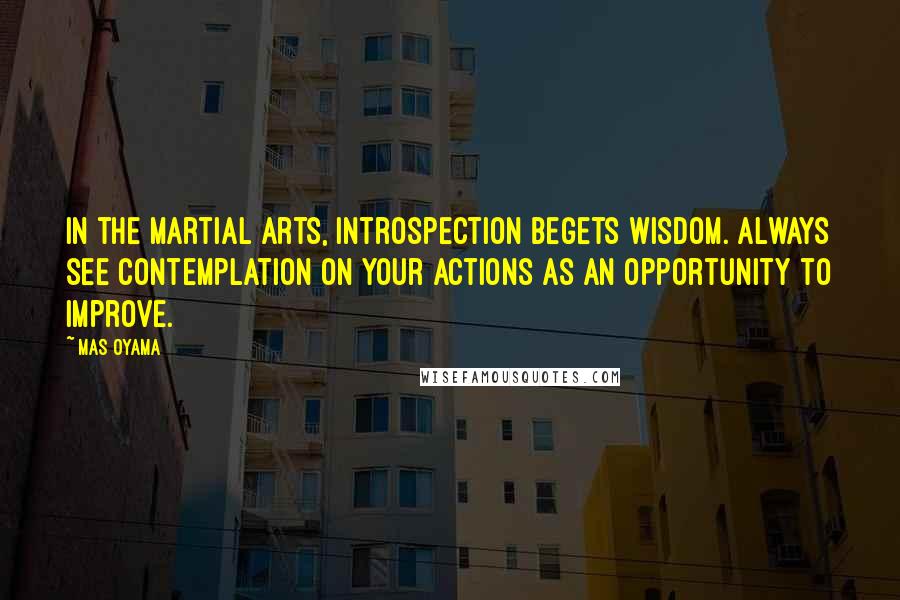 Mas Oyama Quotes: In the martial arts, introspection begets wisdom. Always see contemplation on your actions as an opportunity to improve.