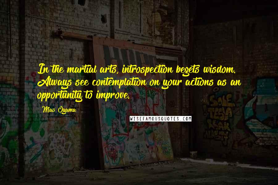Mas Oyama Quotes: In the martial arts, introspection begets wisdom. Always see contemplation on your actions as an opportunity to improve.