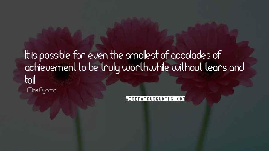 Mas Oyama Quotes: It is possible for even the smallest of accolades of achievement to be truly worthwhile without tears and toil?