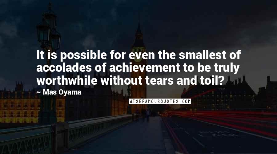 Mas Oyama Quotes: It is possible for even the smallest of accolades of achievement to be truly worthwhile without tears and toil?