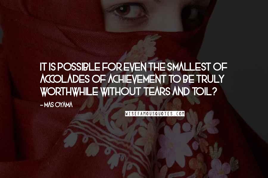 Mas Oyama Quotes: It is possible for even the smallest of accolades of achievement to be truly worthwhile without tears and toil?