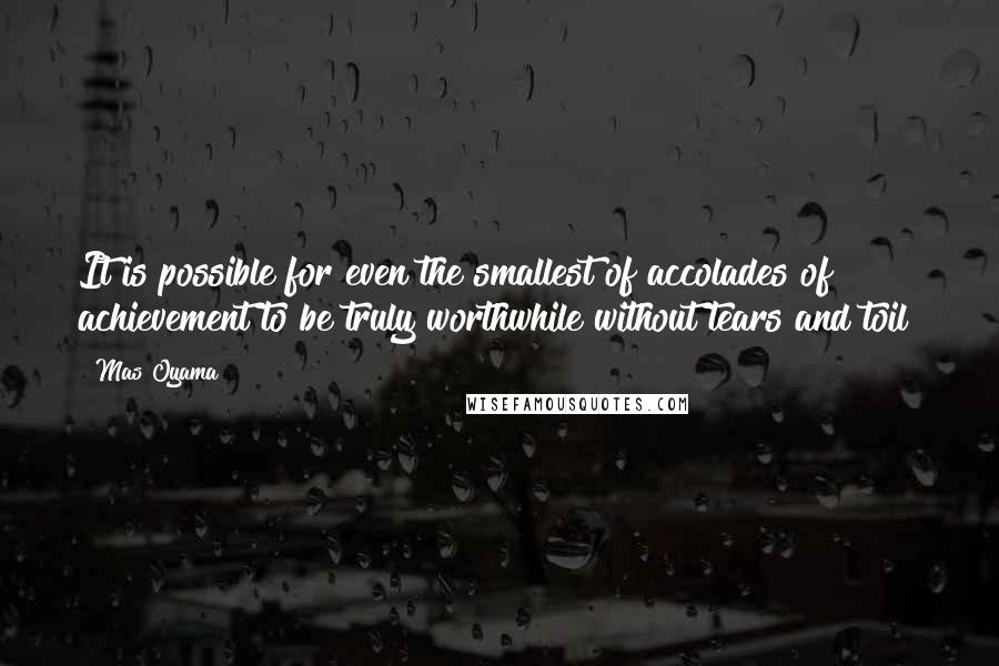 Mas Oyama Quotes: It is possible for even the smallest of accolades of achievement to be truly worthwhile without tears and toil?