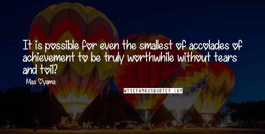 Mas Oyama Quotes: It is possible for even the smallest of accolades of achievement to be truly worthwhile without tears and toil?