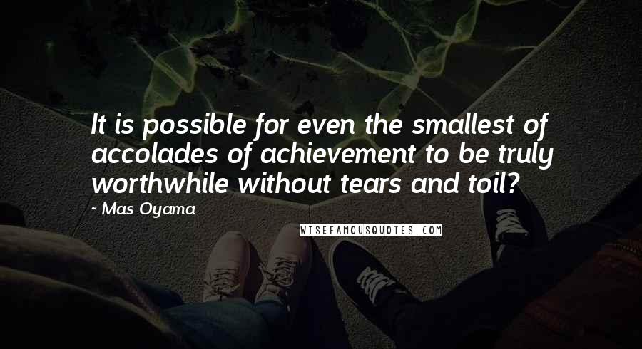 Mas Oyama Quotes: It is possible for even the smallest of accolades of achievement to be truly worthwhile without tears and toil?