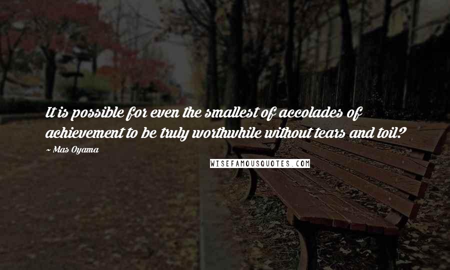 Mas Oyama Quotes: It is possible for even the smallest of accolades of achievement to be truly worthwhile without tears and toil?