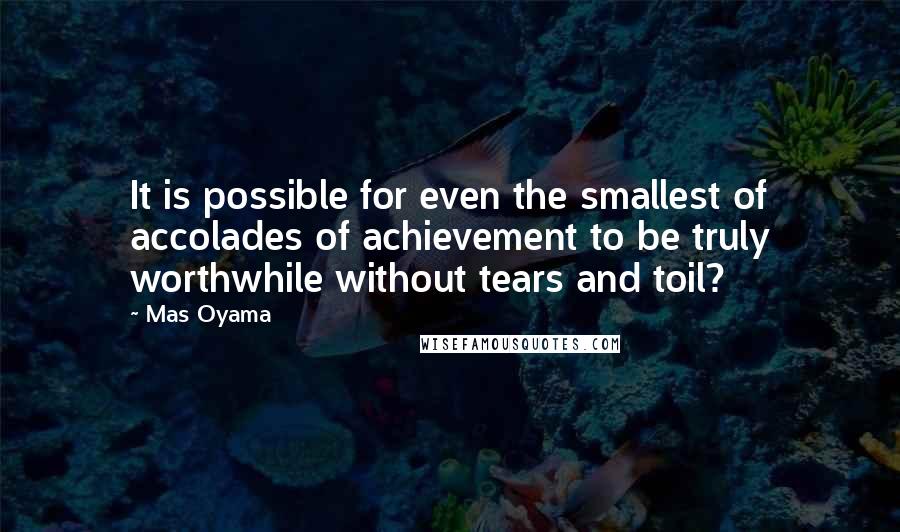 Mas Oyama Quotes: It is possible for even the smallest of accolades of achievement to be truly worthwhile without tears and toil?