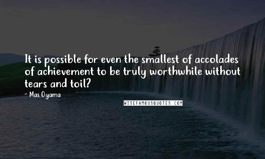 Mas Oyama Quotes: It is possible for even the smallest of accolades of achievement to be truly worthwhile without tears and toil?