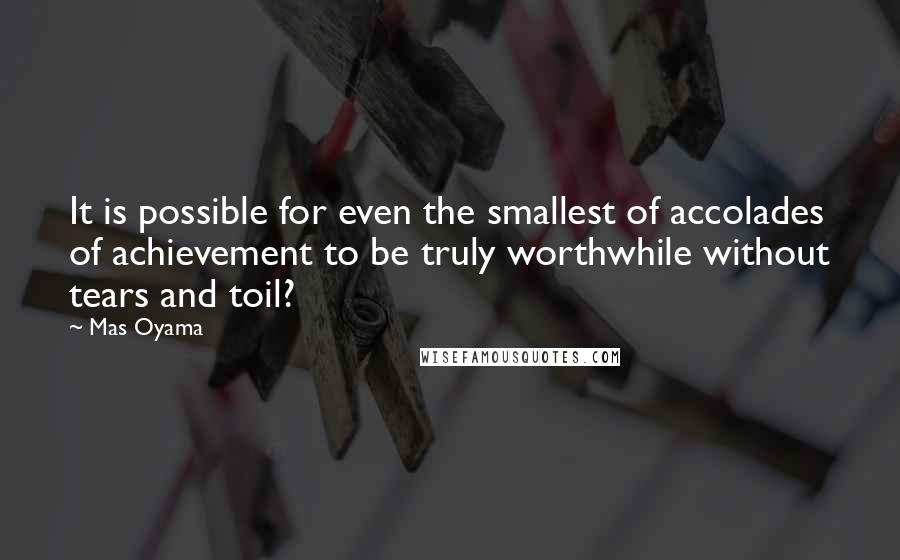 Mas Oyama Quotes: It is possible for even the smallest of accolades of achievement to be truly worthwhile without tears and toil?