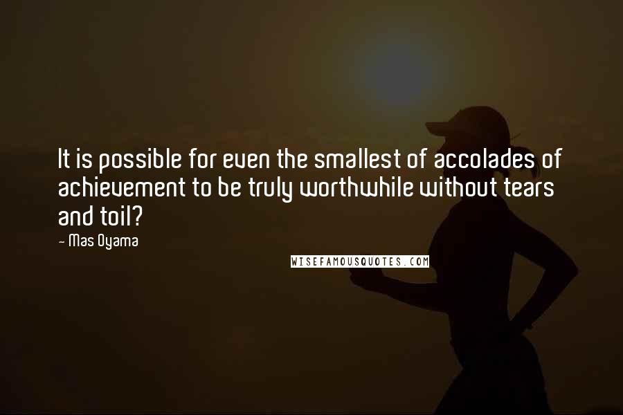 Mas Oyama Quotes: It is possible for even the smallest of accolades of achievement to be truly worthwhile without tears and toil?