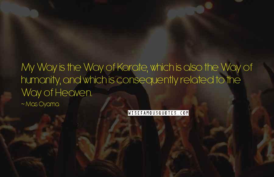 Mas Oyama Quotes: My Way is the Way of Karate, which is also the Way of humanity, and which is consequently related to the Way of Heaven.