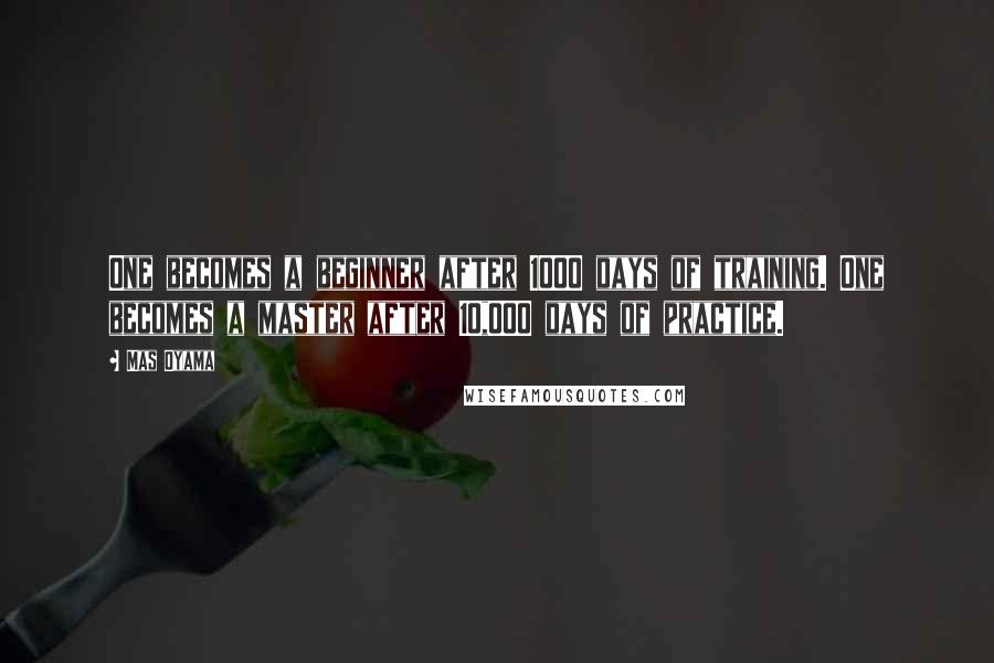 Mas Oyama Quotes: One becomes a beginner after 1000 days of training. One becomes a master after 10,000 days of practice.