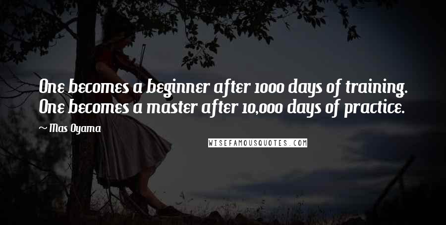 Mas Oyama Quotes: One becomes a beginner after 1000 days of training. One becomes a master after 10,000 days of practice.