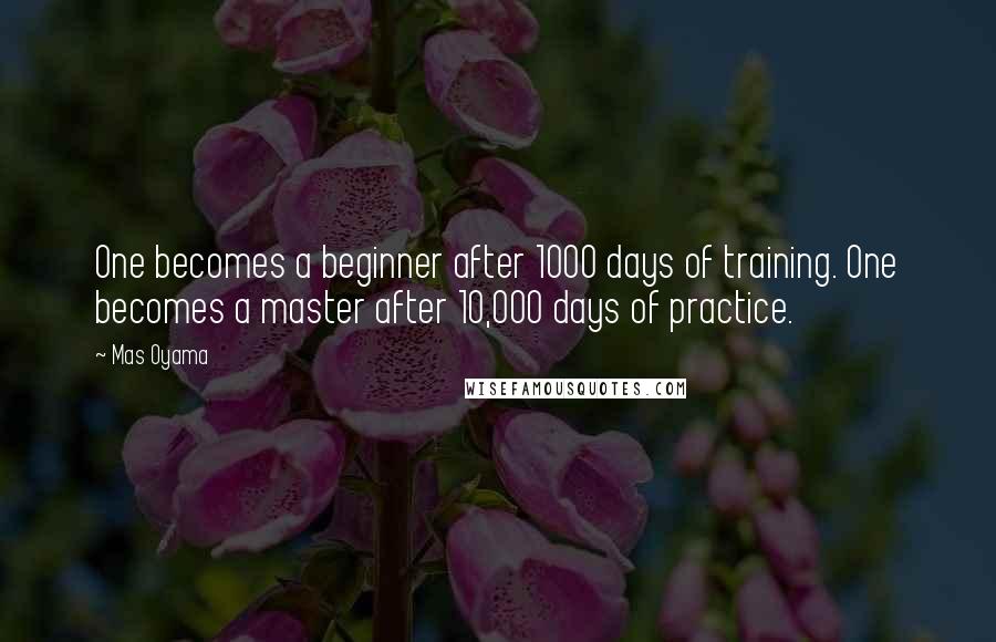 Mas Oyama Quotes: One becomes a beginner after 1000 days of training. One becomes a master after 10,000 days of practice.