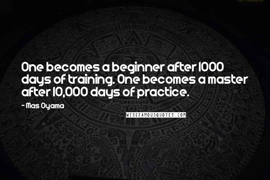 Mas Oyama Quotes: One becomes a beginner after 1000 days of training. One becomes a master after 10,000 days of practice.