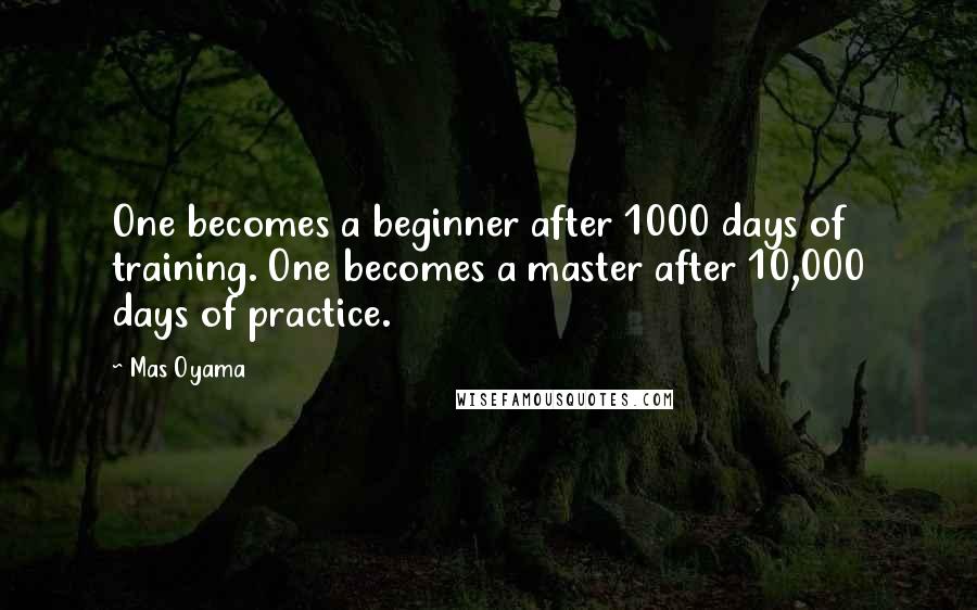 Mas Oyama Quotes: One becomes a beginner after 1000 days of training. One becomes a master after 10,000 days of practice.