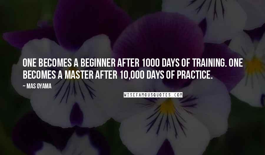 Mas Oyama Quotes: One becomes a beginner after 1000 days of training. One becomes a master after 10,000 days of practice.