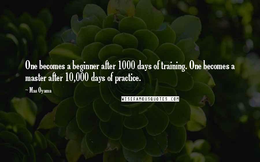 Mas Oyama Quotes: One becomes a beginner after 1000 days of training. One becomes a master after 10,000 days of practice.