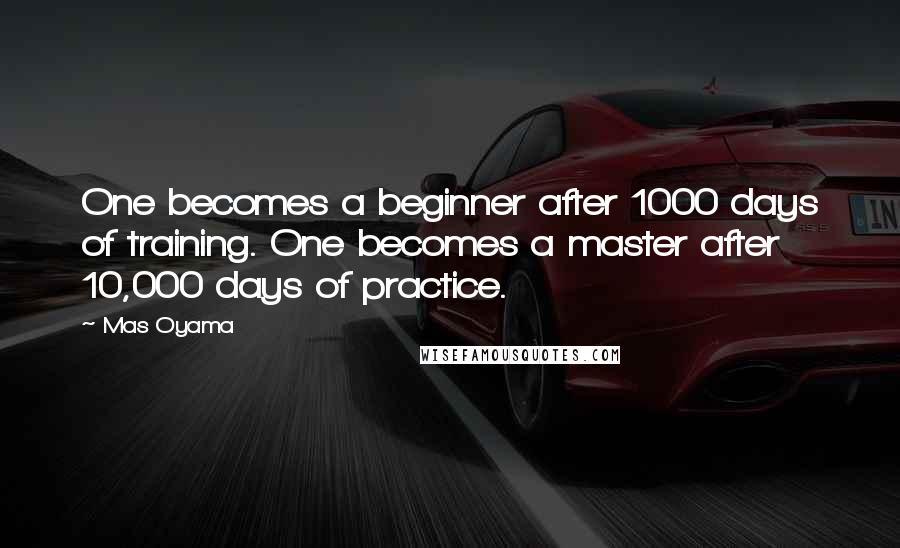 Mas Oyama Quotes: One becomes a beginner after 1000 days of training. One becomes a master after 10,000 days of practice.