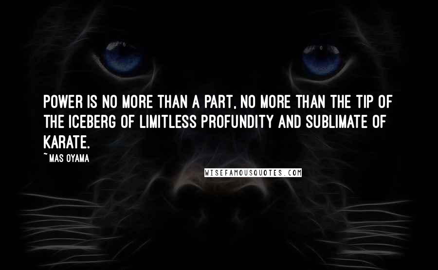 Mas Oyama Quotes: Power is no more than a part, no more than the tip of the iceberg of limitless profundity and sublimate of Karate.