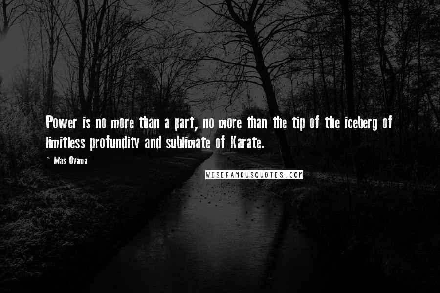 Mas Oyama Quotes: Power is no more than a part, no more than the tip of the iceberg of limitless profundity and sublimate of Karate.