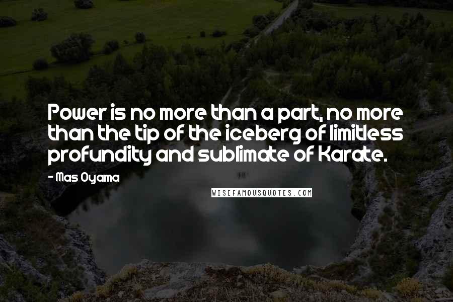 Mas Oyama Quotes: Power is no more than a part, no more than the tip of the iceberg of limitless profundity and sublimate of Karate.