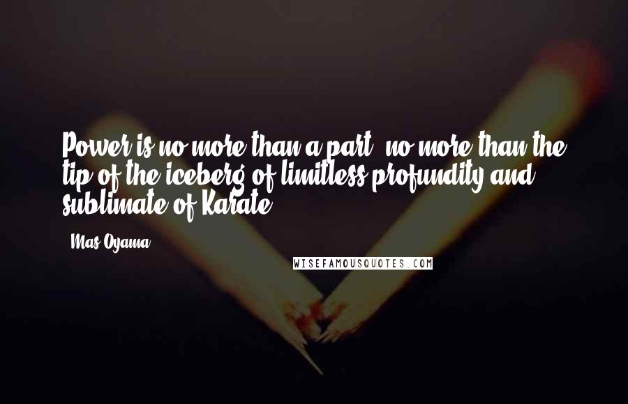 Mas Oyama Quotes: Power is no more than a part, no more than the tip of the iceberg of limitless profundity and sublimate of Karate.