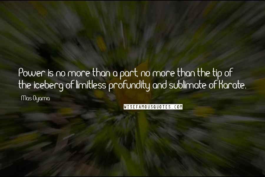 Mas Oyama Quotes: Power is no more than a part, no more than the tip of the iceberg of limitless profundity and sublimate of Karate.