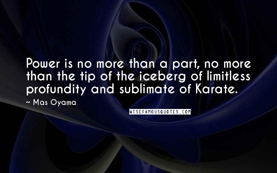 Mas Oyama Quotes: Power is no more than a part, no more than the tip of the iceberg of limitless profundity and sublimate of Karate.