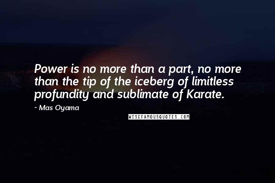 Mas Oyama Quotes: Power is no more than a part, no more than the tip of the iceberg of limitless profundity and sublimate of Karate.