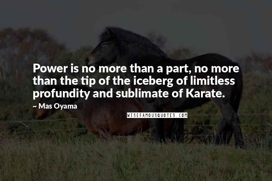 Mas Oyama Quotes: Power is no more than a part, no more than the tip of the iceberg of limitless profundity and sublimate of Karate.